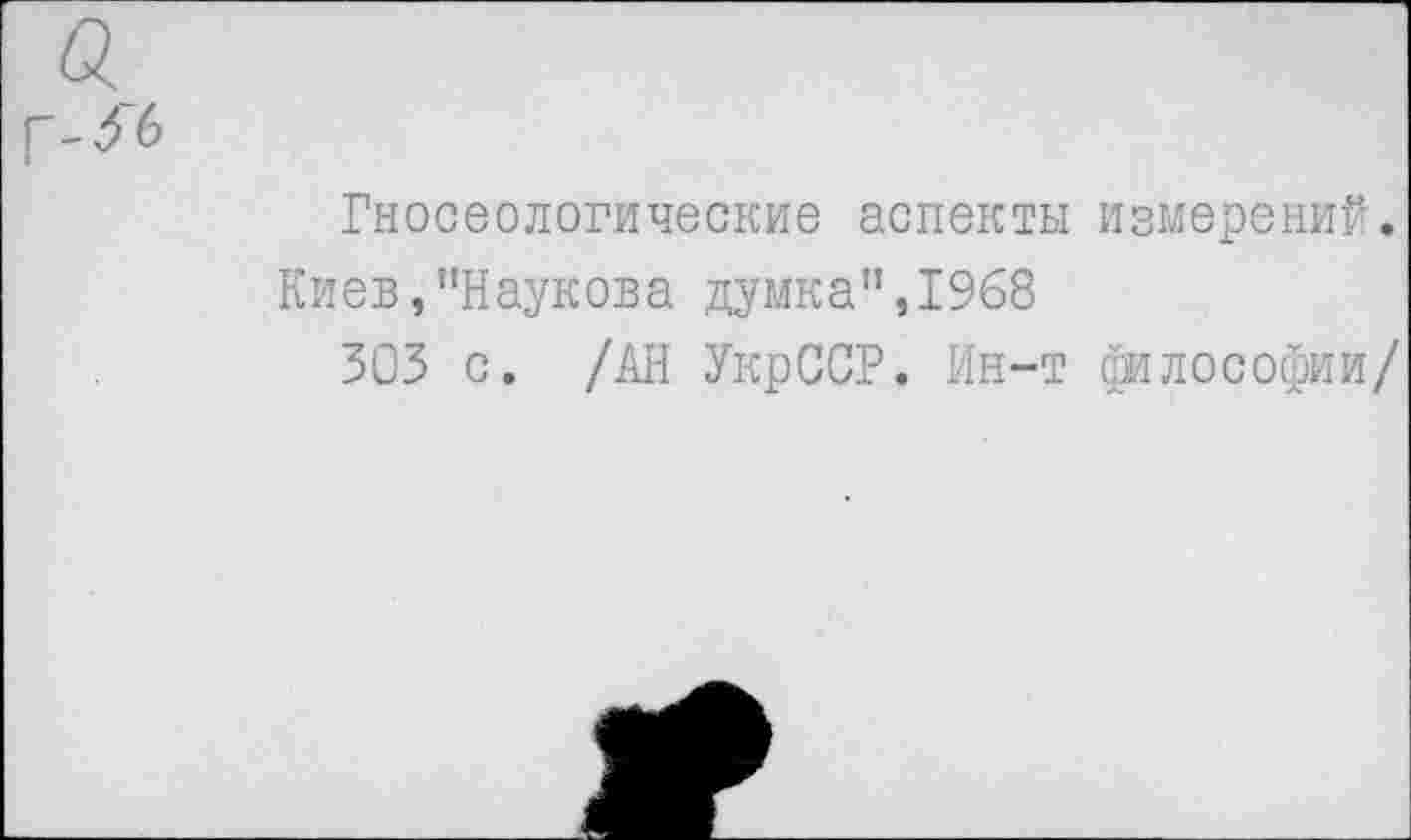 ﻿г-3'6
Гносеологические аспекты измерений.
Киев,"Наукова думка”,1968
303 с. /АН УкрССР. Ин-т философии/